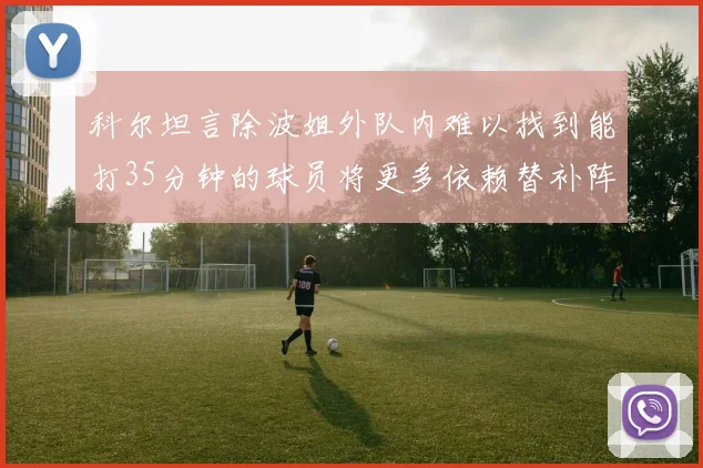 科尔坦言除波姐外队内难以找到能打35分钟的球员将更多依赖替补阵容