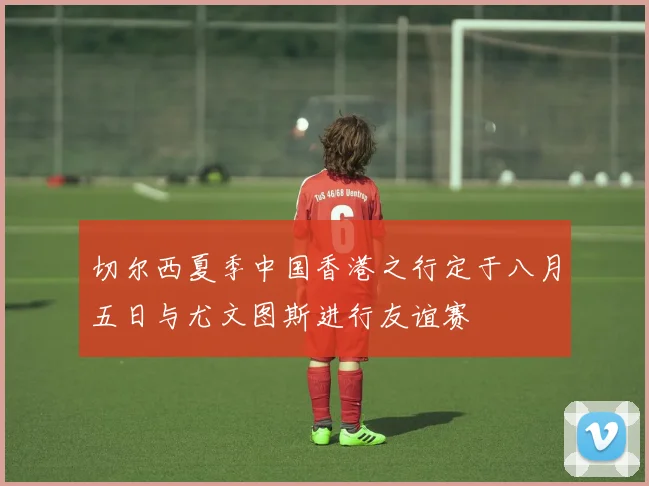 切尔西夏季中国香港之行定于八月五日与尤文图斯进行友谊赛