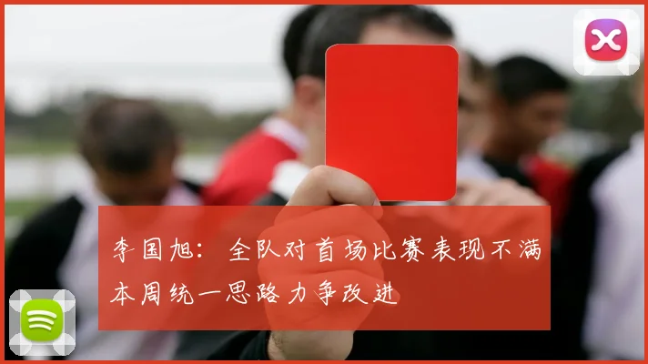 李国旭：全队对首场比赛表现不满本周统一思路力争改进