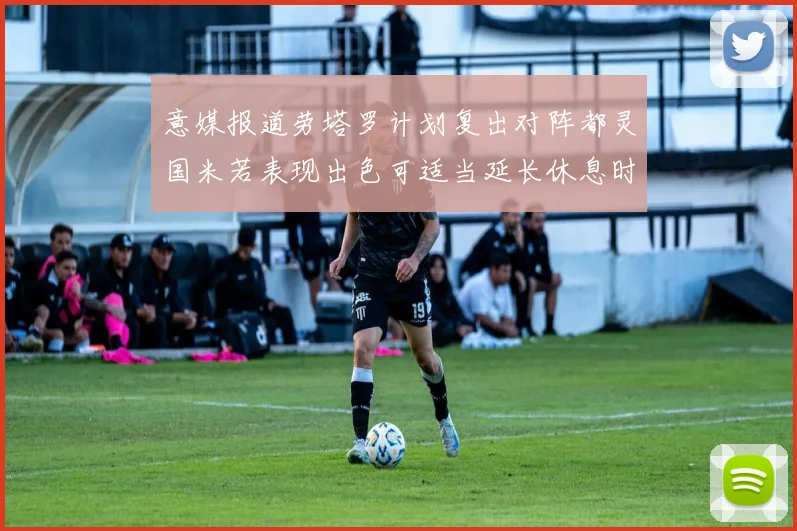 意媒报道劳塔罗计划复出对阵都灵国米若表现出色可适当延长休息时间