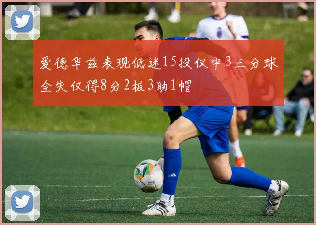 爱德华兹表现低迷15投仅中3三分球全失仅得8分2板3助1帽