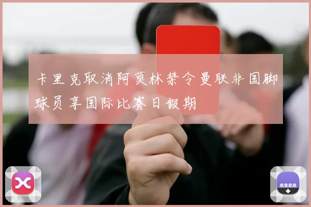 卡里克取消阿莫林禁令曼联非国脚球员享国际比赛日假期