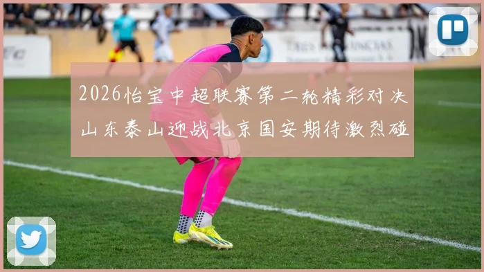 2026怡宝中超联赛第二轮精彩对决山东泰山迎战北京国安期待激烈碰撞