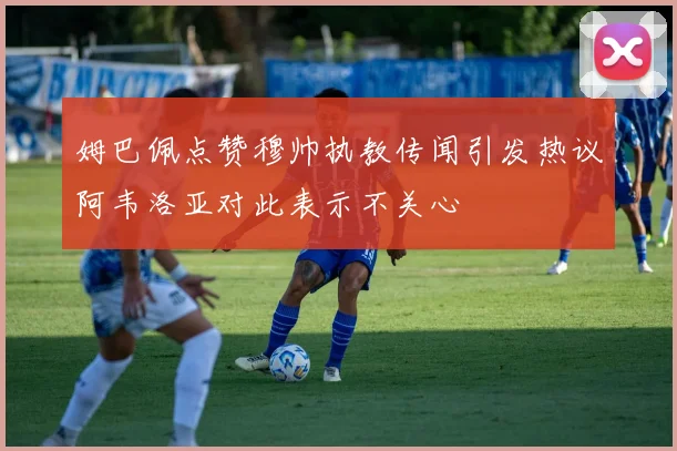 姆巴佩点赞穆帅执教传闻引发热议阿韦洛亚对此表示不关心