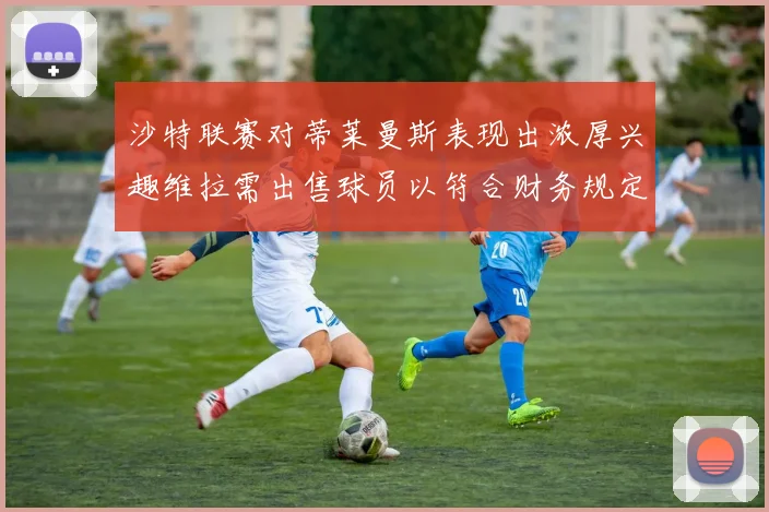 沙特联赛对蒂莱曼斯表现出浓厚兴趣维拉需出售球员以符合财务规定
