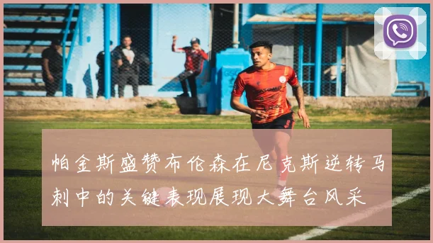 帕金斯盛赞布伦森在尼克斯逆转马刺中的关键表现展现大舞台风采