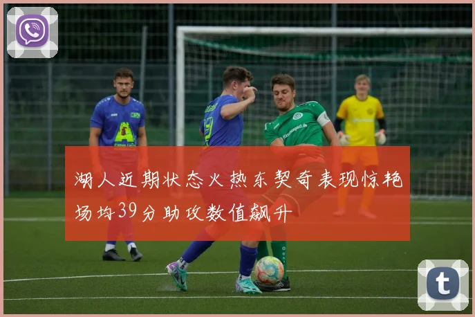 湖人近期状态火热东契奇表现惊艳场均39分助攻数值飙升