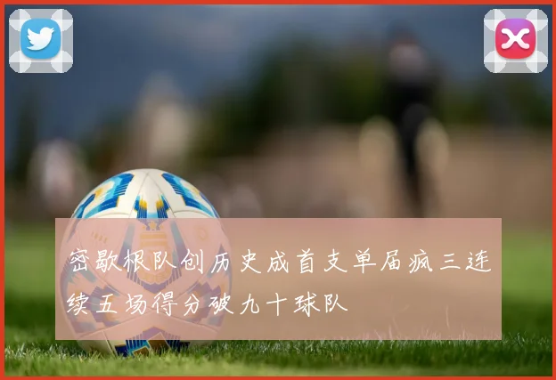 密歇根队创历史成首支单届疯三连续五场得分破九十球队