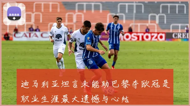 迪马利亚坦言未能助巴黎夺欧冠是职业生涯最大遗憾与心结