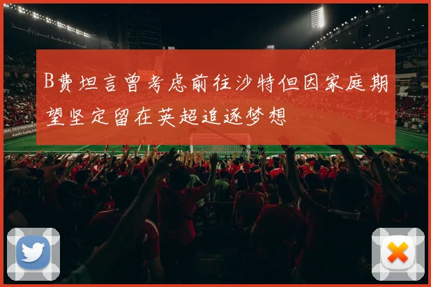 B费坦言曾考虑前往沙特但因家庭期望坚定留在英超追逐梦想