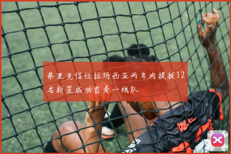 弗里克信任拉玛西亚两年内提拔12名新星成功首秀一线队