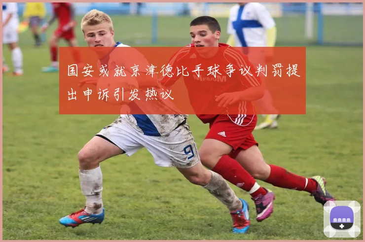 国安或就京津德比手球争议判罚提出申诉引发热议