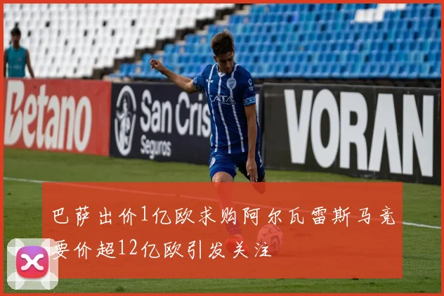 巴萨出价1亿欧求购阿尔瓦雷斯马竞要价超12亿欧引发关注