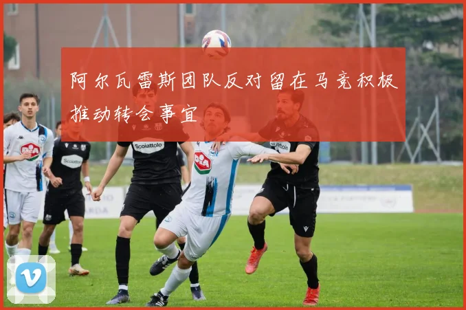 阿尔瓦雷斯团队反对留在马竞积极推动转会事宜