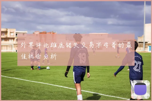 外界评论雄鹿错失交易字母哥的最佳机会分析