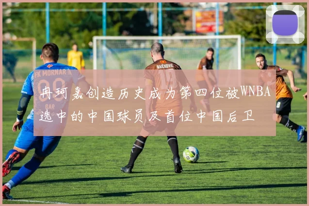 冉珂嘉创造历史成为第四位被WNBA选中的中国球员及首位中国后卫