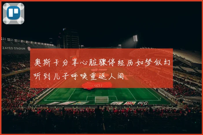 奥斯卡分享心脏骤停经历如梦似幻听到儿子呼唤重返人间