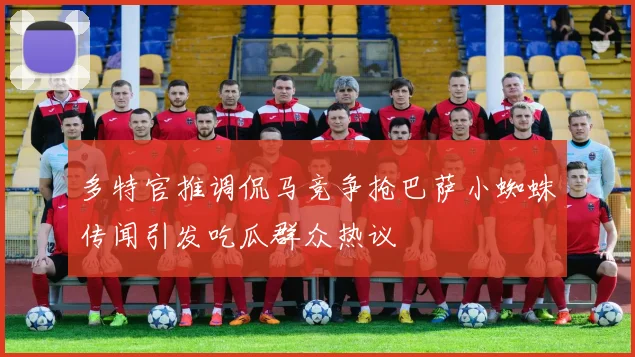 多特官推调侃马竞争抢巴萨小蜘蛛传闻引发吃瓜群众热议