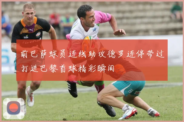 前巴萨球员连线助攻德罗连停带过打进巴黎首球精彩瞬间