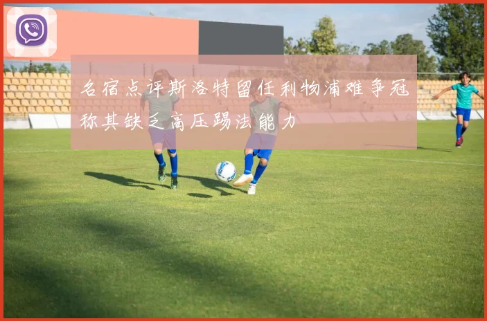 名宿点评斯洛特留任利物浦难争冠称其缺乏高压踢法能力