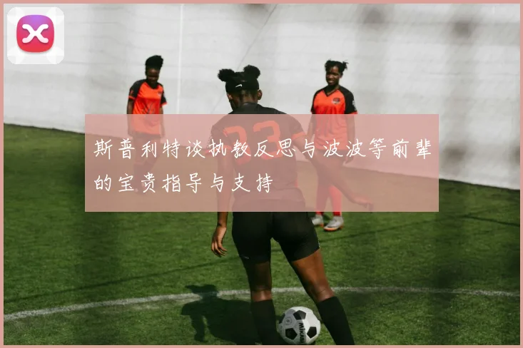 斯普利特谈执教反思与波波等前辈的宝贵指导与支持