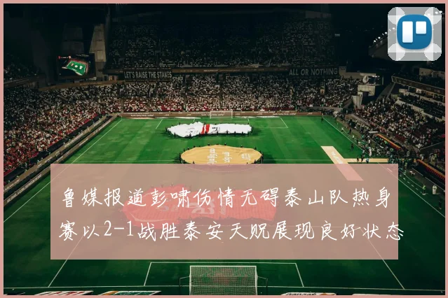 鲁媒报道彭啸伤情无碍泰山队热身赛以2-1战胜泰安天贶展现良好状态