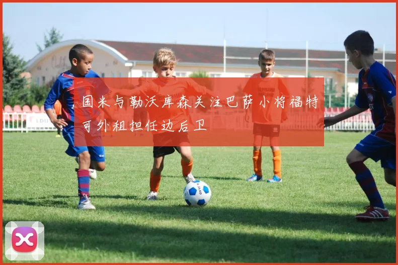 国米与勒沃库森关注巴萨小将福特可外租担任边后卫