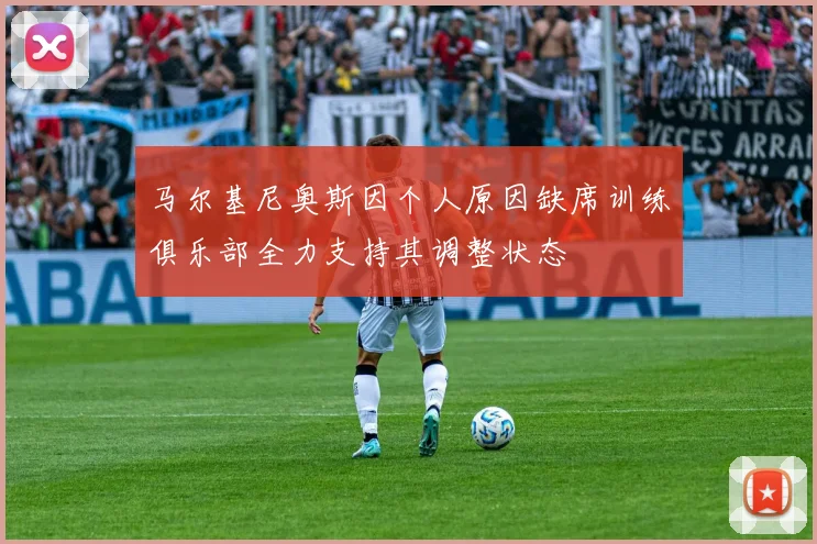 马尔基尼奥斯因个人原因缺席训练俱乐部全力支持其调整状态