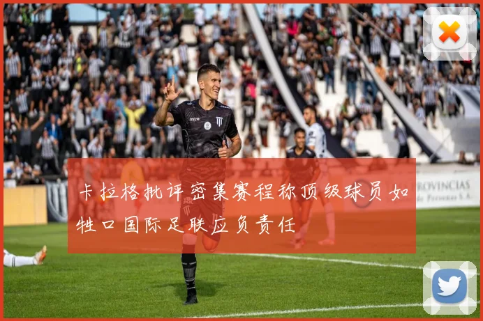 卡拉格批评密集赛程称顶级球员如牲口国际足联应负责任