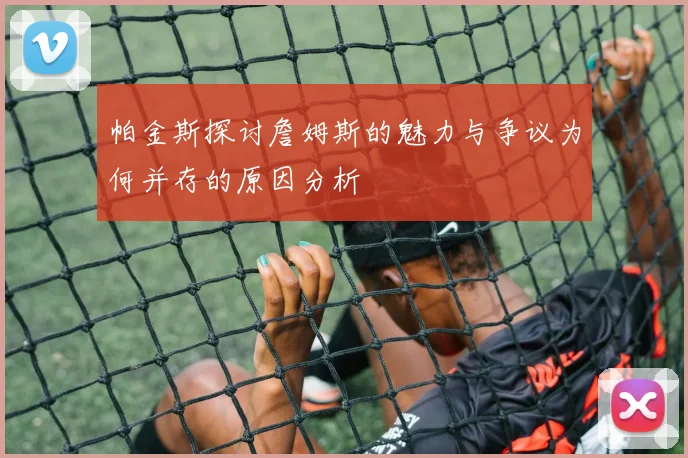 帕金斯探讨詹姆斯的魅力与争议为何并存的原因分析