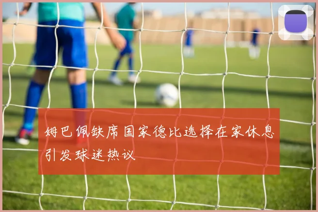 姆巴佩缺席国家德比选择在家休息引发球迷热议