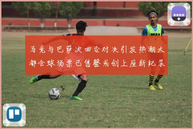 马竞与巴萨次回合对决引发热潮大都会球场票已售罄或创上座新纪录