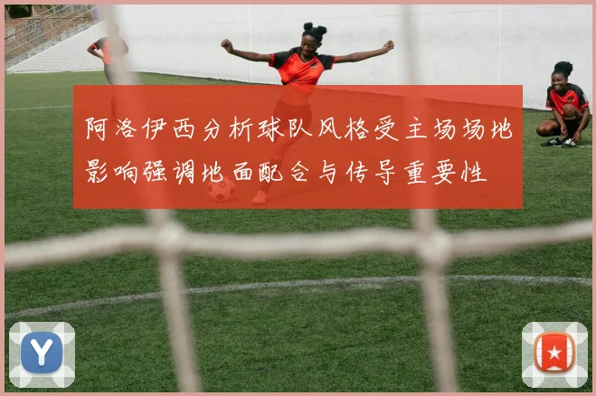阿洛伊西分析球队风格受主场场地影响强调地面配合与传导重要性