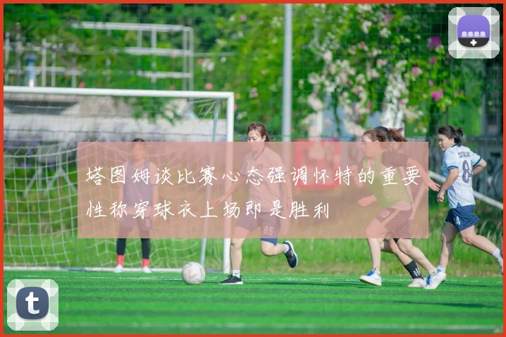 塔图姆谈比赛心态强调怀特的重要性称穿球衣上场即是胜利