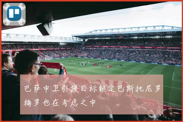 巴萨中卫引援目标锁定巴斯托尼罗梅罗也在考虑之中