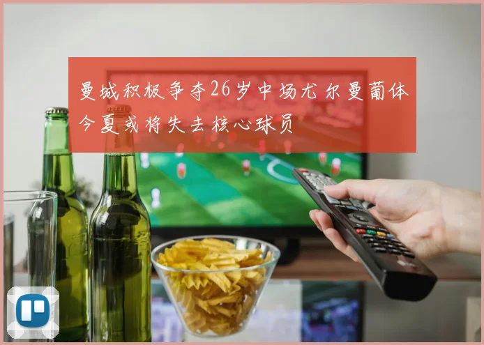 曼城积极争夺26岁中场尤尔曼葡体今夏或将失去核心球员