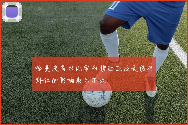 哈曼谈乌尔比希和穆西亚拉受伤对拜仁的影响表示不大