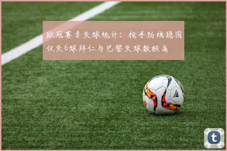欧冠赛季失球统计：枪手防线稳固仅失6球拜仁与巴黎失球数较高